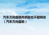 汽车方向盘锁死钥匙也不能转动（汽车方向盘锁）