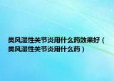 类风湿性关节炎用什么药效果好（类风湿性关节炎用什么药）