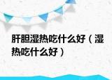 肝胆湿热吃什么好（湿热吃什么好）