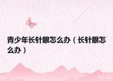 青少年长针眼怎么办（长针眼怎么办）