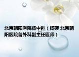 北京朝阳医院杨中甦（杨硕 北京朝阳医院普外科副主任医师）