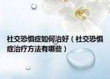 社交恐惧症如何治好（社交恐惧症治疗方法有哪些）