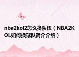 nba2kol2怎么换队伍（NBA2KOL如何换球队简介介绍）