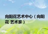 向阳花艺术中心（向阳花 艺术家）