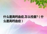 什么是高钙血症,怎么检查?（什么是高钙血症）