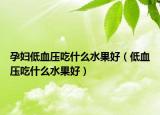 孕妇低血压吃什么水果好（低血压吃什么水果好）