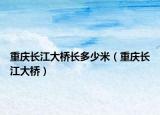 重庆长江大桥长多少米（重庆长江大桥）