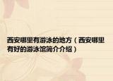 西安哪里有游泳的地方（西安哪里有好的游泳馆简介介绍）