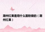潮州红果是用什么面粉做的（潮州红果）