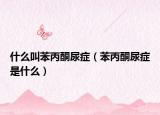 什么叫苯丙酮尿症（苯丙酮尿症是什么）