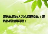 湿热体质的人怎么调理身体（湿热体质如何调理）