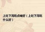 上吐下泻吃点啥好（上吐下泻吃什么好）