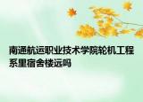 南通航运职业技术学院轮机工程系里宿舍楼远吗