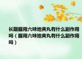 长期服用六味地黄丸有什么副作用吗（服用六味地黄丸有什么副作用吗）