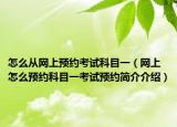怎么从网上预约考试科目一（网上怎么预约科目一考试预约简介介绍）