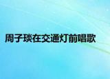 周子琰在交通灯前唱歌