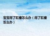 宝宝得了肛瘘怎么办（得了肛瘘怎么办）