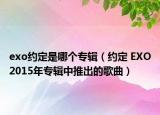 exo约定是哪个专辑（约定 EXO2015年专辑中推出的歌曲）