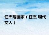 任杰明画家（任杰 明代文人）