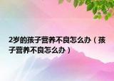 2岁的孩子营养不良怎么办（孩子营养不良怎么办）