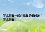 正式假肢一般在截肢后何时装（正式假肢）