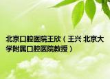 北京口腔医院王欣（王兴 北京大学附属口腔医院教授）
