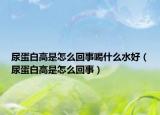 尿蛋白高是怎么回事喝什么水好（尿蛋白高是怎么回事）