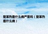 登革热是什么病严重吗（登革热是什么病）