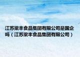 江苏梁丰食品集团有限公司是国企吗（江苏梁丰食品集团有限公司）