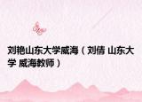 刘艳山东大学威海（刘倩 山东大学 威海教师）