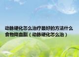 动脉硬化怎么治疗最好的方法什么食物降血脂（动脉硬化怎么治）