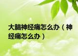 大脑神经痛怎么办（神经痛怎么办）