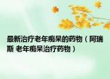 最新治疗老年痴呆的药物（阿瑞斯 老年痴呆治疗药物）