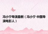 冯小宁导演最新（冯小宁 中国导演电影人）