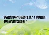 高锰酸钾作用是什么?（高锰酸钾的作用有哪些）