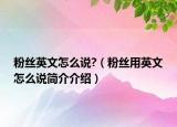 粉丝英文怎么说?（粉丝用英文怎么说简介介绍）