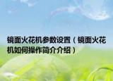镜面火花机参数设置（镜面火花机如何操作简介介绍）