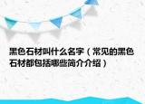 黑色石材叫什么名字（常见的黑色石材都包括哪些简介介绍）