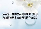 冰水为之而寒于水出自哪里（冰水为之而寒于水出自何处简介介绍）