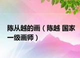 陈从越的画（陈越 国家一级画师）