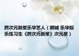 跨次元新星乐华艺人（顾城 乐华娱乐练习生《跨次元新星》次元星）