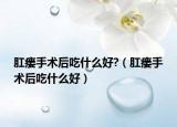 肛瘘手术后吃什么好?（肛瘘手术后吃什么好）