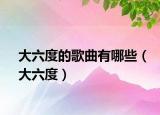 大六度的歌曲有哪些（大六度）