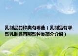 乳制品的种类有哪些（乳制品有哪些乳制品有哪些种类简介介绍）