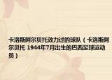 卡洛斯阿尔贝托效力过的球队（卡洛斯阿尔贝托 1944年7月出生的巴西足球运动员）