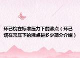 环己烷在标准压力下的沸点（环己烷在常压下的沸点是多少简介介绍）