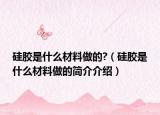 硅胶是什么材料做的?（硅胶是什么材料做的简介介绍）