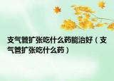 支气管扩张吃什么药能治好（支气管扩张吃什么药）