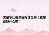 美尼尔氏眩晕症吃什么药（眩晕症吃什么药）