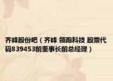 齐峰股份吧（齐峰 领跑科技 股票代码839453前董事长前总经理）
